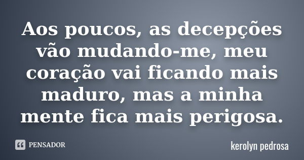 Aos poucos, as decepções vão mudando-me, meu coração vai ficando mais maduro, mas a minha mente fica mais perigosa.... Frase de Kerolyn Pedrosa.