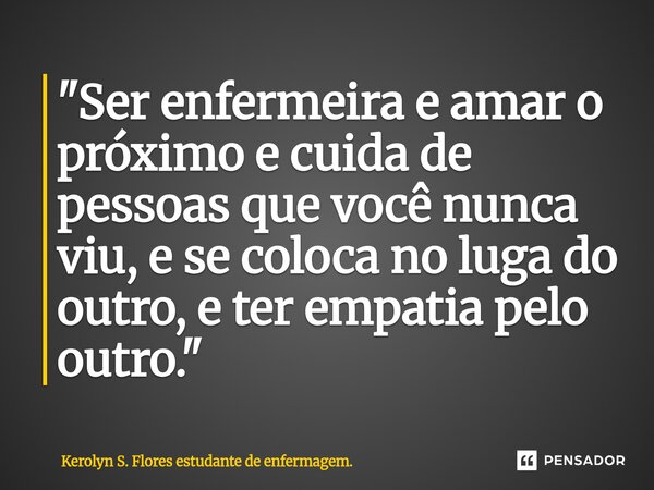 "Ser enfermeira e amar o próximo e cuida de pessoas que você nunca viu, e se coloca no luga do outro, e ter empatia pelo outro."... Frase de Kerolyn S. Flores estudante de enfermagem..