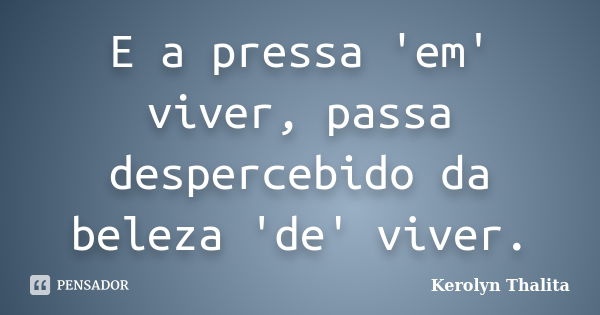 E a pressa 'em' viver, passa despercebido da beleza 'de' viver.... Frase de Kerolyn Thalita.