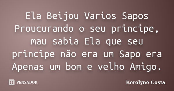 Ela Beijou Varios Sapos Proucurando o seu principe, mau sabia Ela que seu principe não era um Sapo era Apenas um bom e velho Amigo.... Frase de Kerolyne Costa.