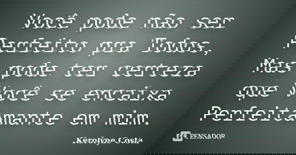 Você pode não ser Perfeito pra Todos, Mas pode ter certeza que Você se encaixa Perfeitamante em mim.... Frase de Kerolyne Costa.