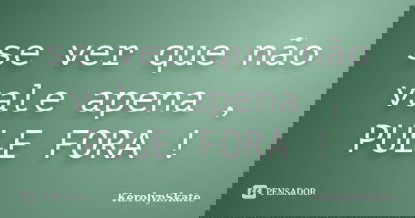 se ver que não vale apena , PULE FORA !... Frase de KerolynSkate.