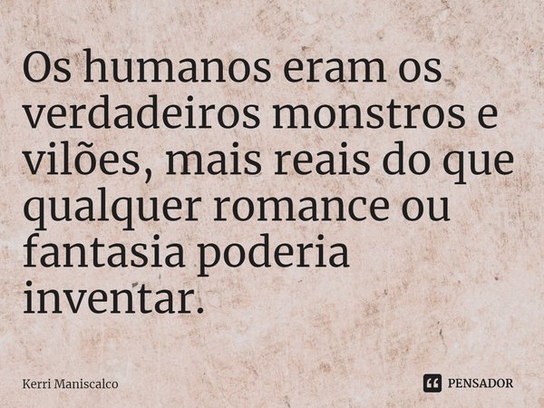 ⁠Os humanos eram os verdadeiros monstros e vilões, mais reais do que qualquer romance ou fantasia poderia inventar.... Frase de Kerri Maniscalco.