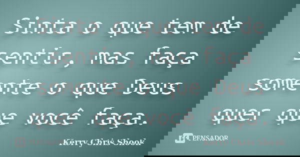 Sinta o que tem de sentir, mas faça somente o que Deus quer que você faça.... Frase de Kerry Chris Shook.