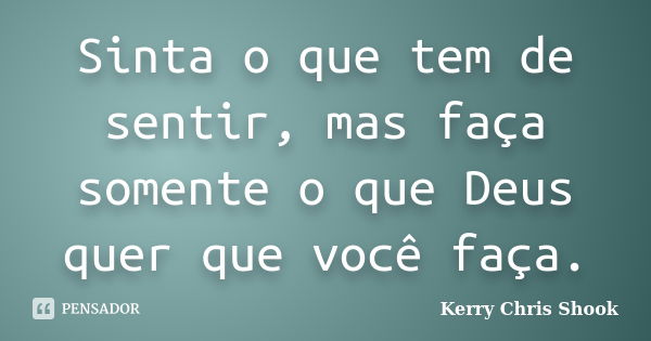 Sinta o que tem de sentir, mas faça somente o que Deus quer que você faça.... Frase de Kerry Chris Shook.