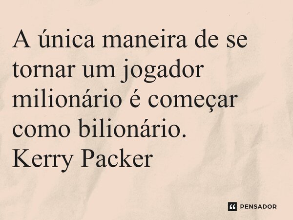 ⁠A única maneira de se tornar um jogador milionário é começar como bilionário.... Frase de Kerry Packer.