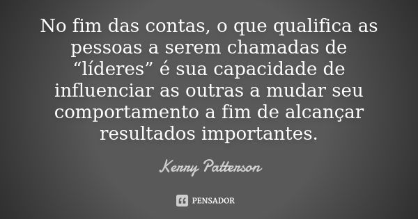 No fim das contas, o que qualifica as pessoas a serem chamadas de “líderes” é sua capacidade de influenciar as outras a mudar seu comportamento a fim de alcança... Frase de Kerry Patterson.