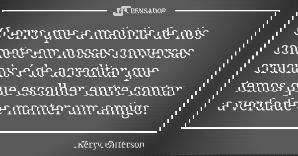 O erro que a maioria de nós comete em nossas conversas cruciais é de acreditar que temos que escolher entre contar a verdade e manter um amigo.... Frase de Kerry Patterson.