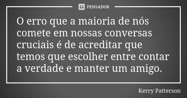 O erro que a maioria de nós comete em nossas conversas cruciais é de acreditar que temos que escolher entre contar a verdade e manter um amigo.... Frase de Kerry Patterson.