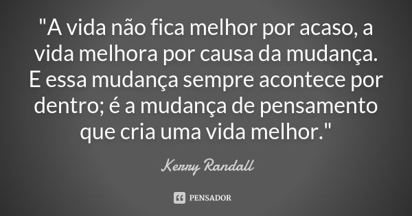 "A vida não fica melhor por acaso, a vida melhora por causa da mudança. E essa mudança sempre acontece por dentro; é a mudança de pensamento que cria uma v... Frase de Kerry Randall.