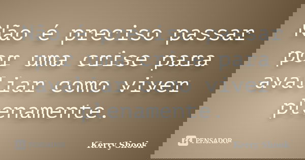 Não é preciso passar por uma crise para avaliar como viver plenamente.... Frase de Kerry Shook.