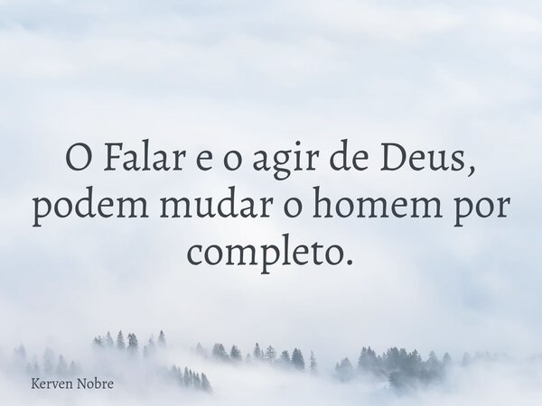 O Falar e o agir de Deus, podem mudar o homem por completo.... Frase de Kerven Nobre.