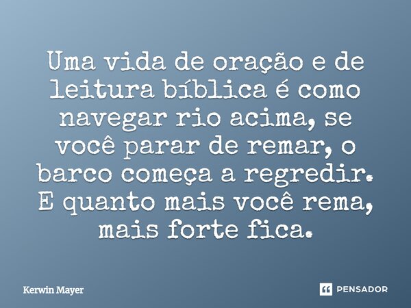 ⁠Uma vida de oração e de leitura bíblica é como navegar rio acima, se você parar de remar, o barco começa a regredir. E quanto mais você rema, mais forte fica.... Frase de Kerwin Mayer.