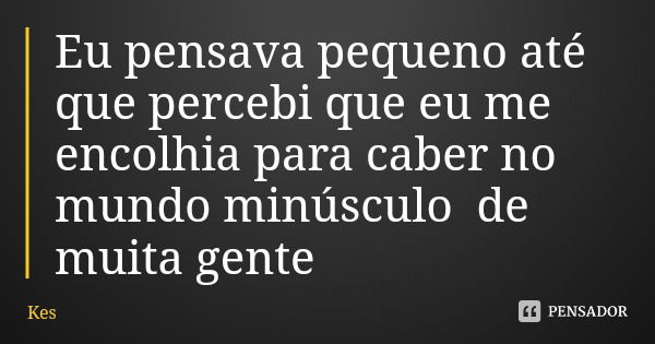 Eu pensava pequeno até que percebi que eu me encolhia para caber no mundo minúsculo de muita gente... Frase de Kes.