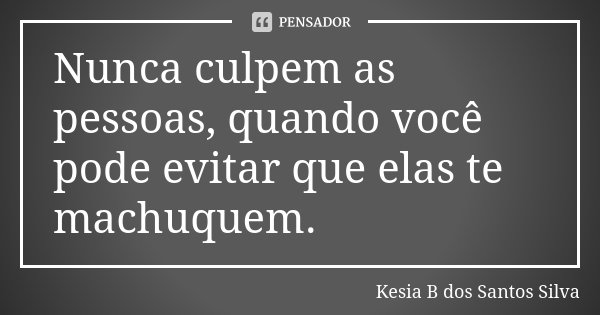 Nunca culpem as pessoas, quando você pode evitar que elas te machuquem.... Frase de Kesia B dos Santos Silva.