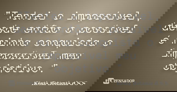 "Tentei o impossível, desde então o possível é minha conquista o impossível meu objetivo."... Frase de Kesia Betania d S S.