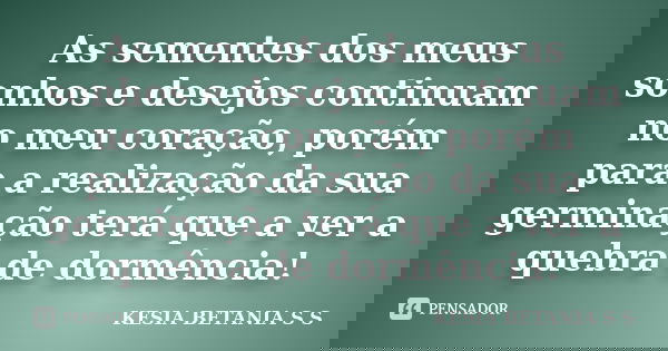 As sementes dos meus sonhos e desejos continuam no meu coração, porém para a realização da sua germinação terá que a ver a quebra de dormência!... Frase de KESIA BETANIA S S.