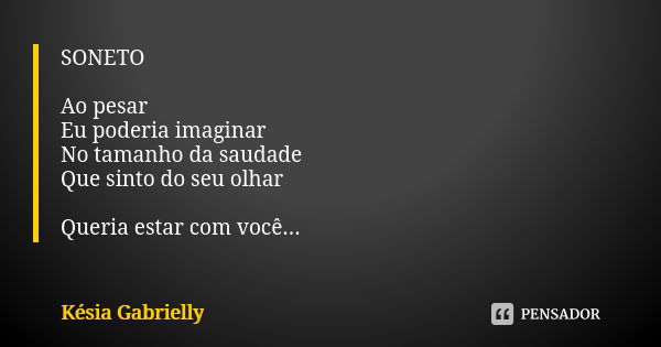 SONETO Ao pesar Eu poderia imaginar No tamanho da saudade Que sinto do seu olhar Queria estar com você Até ao amanhecer Tenho vontade em te ver De manhã até ao ... Frase de Késia Gabrielly.