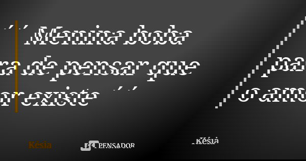 ´´ Menina boba para de pensar que o amor existe ´´... Frase de kesia.