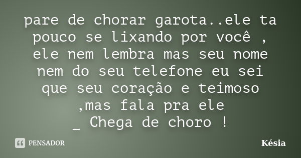 pare de chorar garota..ele ta pouco se lixando por você , ele nem lembra mas seu nome nem do seu telefone eu sei que seu coração e teimoso ,mas fala pra ele _ C... Frase de kesia.