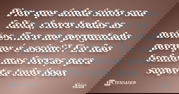 Pior que ainda sinto sua falta, choro todas as noites..fico me perguntado porque é assim !? Eu não tenho mas forças para suporta tudo isso.... Frase de kesia.