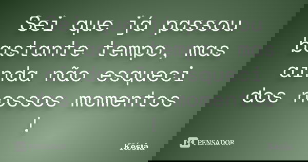 Sei que já passou bastante tempo, mas ainda não esqueci dos nossos momentos !... Frase de kesia.