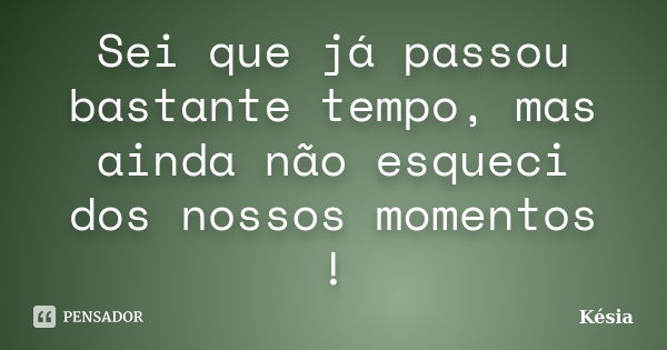 Sei que já passou bastante tempo, mas ainda não esqueci dos nossos momentos !... Frase de kesia.