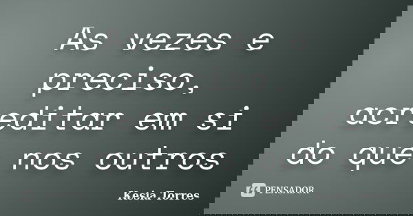 As vezes e preciso, acreditar em si do que nos outros... Frase de Kesia Torres.