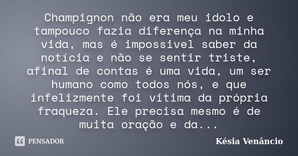 Champignon não era meu idolo e tampouco fazia diferença na minha vida, mas é impossivel saber da notícia e não se sentir triste, afinal de contas é uma vida, um... Frase de Késia Venâncio.