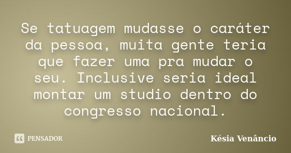 Se tatuagem mudasse o caráter da pessoa, muita gente teria que fazer uma pra mudar o seu. Inclusive seria ideal montar um studio dentro do congresso nacional.... Frase de Késia Venâncio.