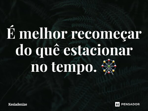 ⁠É melhor recomeçar do quê estacionar no tempo. 🎡... Frase de Kesiadenize.