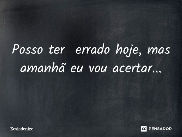 ⁠Posso ter errado hoje, mas amanhã eu vou acertar...... Frase de Kesiadenize.