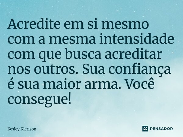 Acredite em si mesmo com a mesma intensidade com que busca acreditar nos outros. Sua confiança é sua maior arma. Você consegue!... Frase de Kesley Klerison.