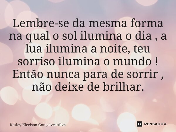 Lembre-se da mesma forma na qual o sol ilumina o dia , a lua ilumina a noite, teu sorriso ilumina o mundo ! Então nunca para de sorrir , não deixe de brilhar. ⁠... Frase de Kesley Klerison Gonçalves Silva.