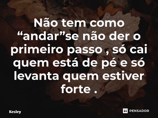 ⁠Não tem como “andar”se não der o primeiro passo , só cai quem está de pé e só levanta quem estiver forte .... Frase de Kesley Klerison Gonçalves Silva.