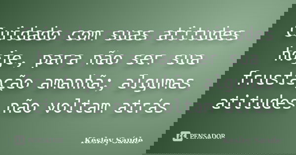 Cuidado com suas atitudes hoje, para não ser sua frustação amanhã; algumas atitudes não voltam atrás... Frase de Kesley Saúde.