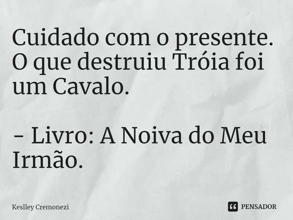 ⁠Cuidado com o presente.
O que destruiu Tróia foi um Cavalo. - Livro: A Noiva do Meu Irmão.... Frase de Keslley Cremonezi.