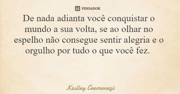 De nada adianta você conquistar o mundo a sua volta, se ao olhar no espelho não consegue sentir alegria e o orgulho por tudo o que você fez.... Frase de Keslley Cremonezi.