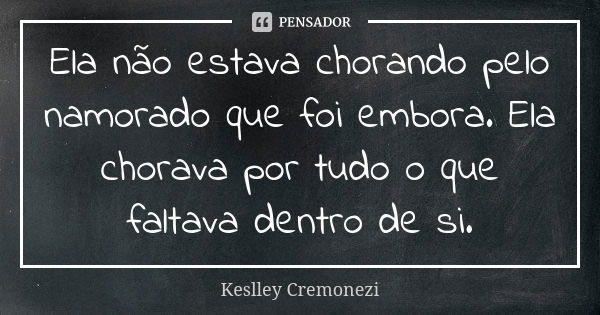 Ela não estava chorando pelo namorado que foi embora. Ela chorava por tudo o que faltava dentro de si.... Frase de Keslley Cremonezi.