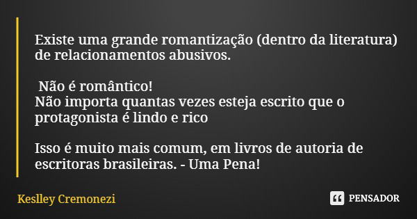 Existe uma grande romantização (dentro da literatura) de relacionamentos abusivos. Não é romântico! Não importa quantas vezes esteja escrito que o protagonista ... Frase de Keslley Cremonezi.