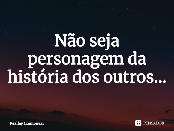 ⁠Não seja personagem da história dos outros...... Frase de Keslley Cremonezi.