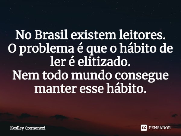 No Brasil existem leitores.
O problema é que o hábito de ler é elitizado.
N⁠em todo mundo consegue manter esse hábito.... Frase de Keslley Cremonezi.