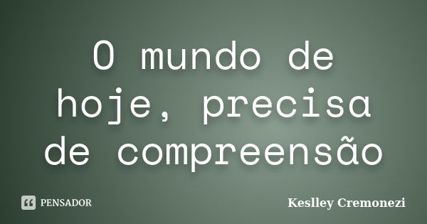 O mundo de hoje, precisa de compreensão... Frase de Keslley Cremonezi.