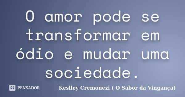 O amor pode se transformar em ódio e mudar uma sociedade.... Frase de Keslley Cremonezi ( O Sabor da Vingança).