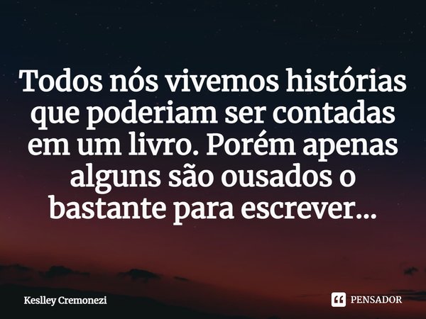 ⁠Todos nós vivemos histórias que poderiam ser contadas em um livro. Porém apenas alguns são ousados o bastante para escrever...... Frase de Keslley Cremonezi.