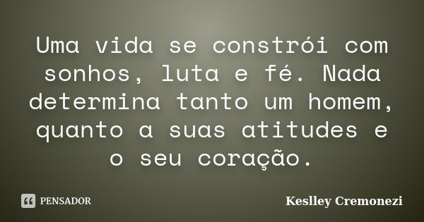 Uma vida se constrói com sonhos, luta e fé. Nada determina tanto um homem, quanto a suas atitudes e o seu coração.... Frase de Keslley Cremonezi.