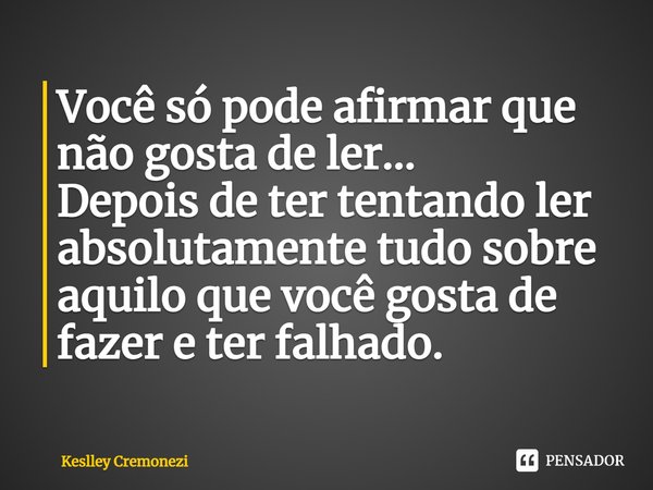 Você só pode afirmar que não gosta de ler...
Depois de ter tentando ler absolutamente tudo sobre aquilo que você gosta de fazer e ter falhado.⁠... Frase de Keslley Cremonezi.