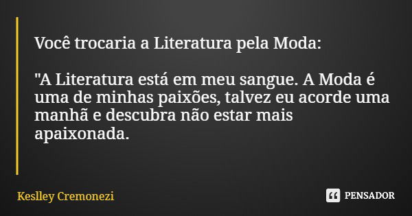 Você trocaria a Literatura pela Moda: "A Literatura está em meu sangue. A Moda é uma de minhas paixões, talvez eu acorde uma manhã e descubra não estar mai... Frase de Keslley Cremonezi.