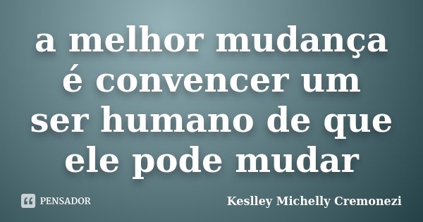 a melhor mudança é convencer um ser humano de que ele pode mudar... Frase de keslley michelly cremonezi.