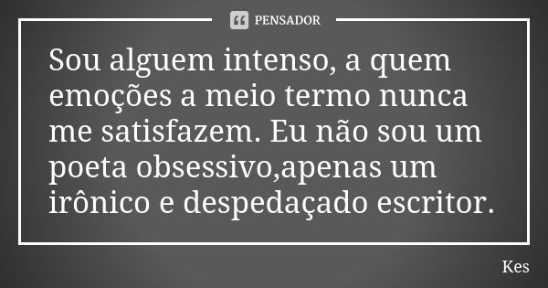 Sou alguem intenso, a quem emoções a meio termo nunca me satisfazem. Eu não sou um poeta obsessivo,apenas um irônico e despedaçado escritor.... Frase de Kes.